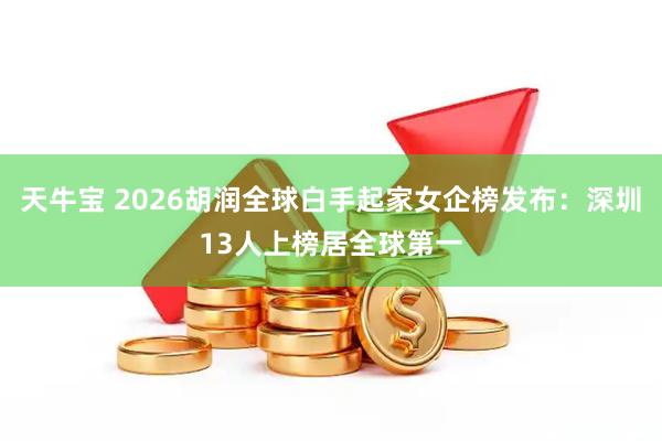 天牛宝 2026胡润全球白手起家女企榜发布：深圳13人上榜居全球第一