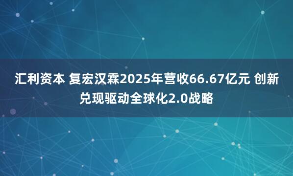 汇利资本 复宏汉霖2025年营收66.67亿元 创新兑现驱动全球化2.0战略