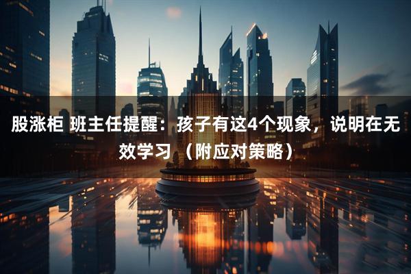 股涨柜 班主任提醒：孩子有这4个现象，说明在无效学习 （附应对策略）