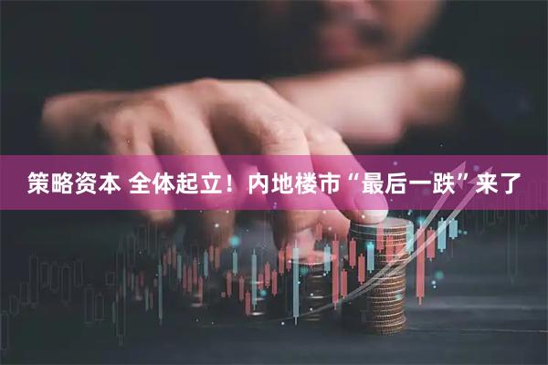 策略资本 全体起立！内地楼市“最后一跌”来了
