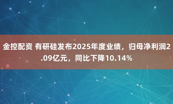 金控配资 有研硅发布2025年度业绩，归母净利润2.09亿元，同比下降10.14%