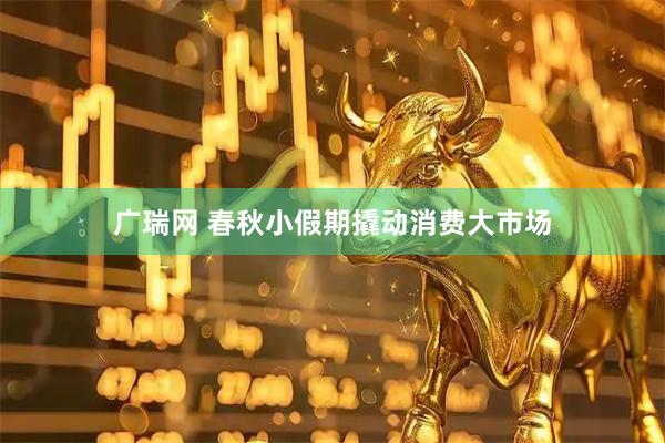 广瑞网 春秋小假期撬动消费大市场