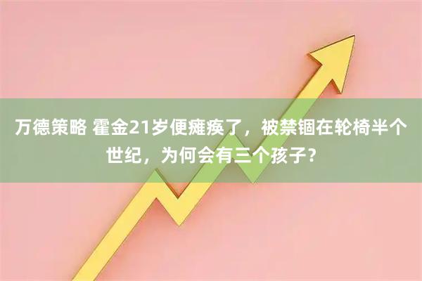 万德策略 霍金21岁便瘫痪了，被禁锢在轮椅半个世纪，为何会有三个孩子？