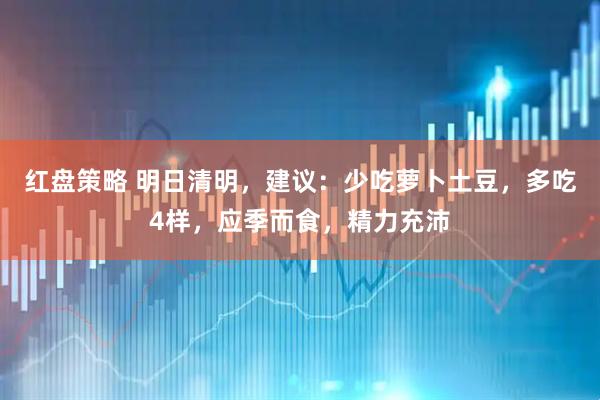 红盘策略 明日清明，建议：少吃萝卜土豆，多吃4样，应季而食，精力充沛