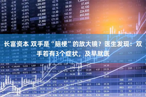 长富资本 双手是“脑梗”的放大镜？医生发现：双手若有3个症状，及早就医