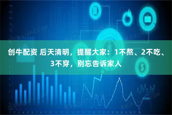 创牛配资 后天清明，提醒大家：1不熬、2不吃、3不穿，别忘告诉家人