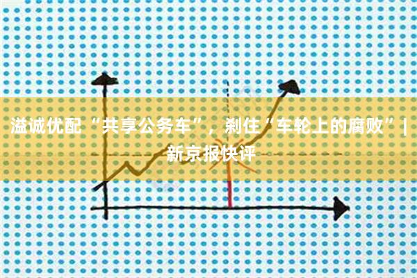 溢诚优配 “共享公务车”，刹住“车轮上的腐败” | 新京报快评