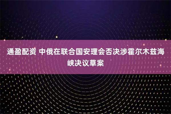 通盈配资 中俄在联合国安理会否决涉霍尔木兹海峡决议草案