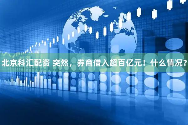 北京科汇配资 突然，券商借入超百亿元！什么情况？