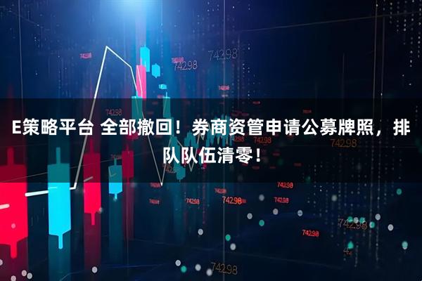 E策略平台 全部撤回！券商资管申请公募牌照，排队队伍清零！