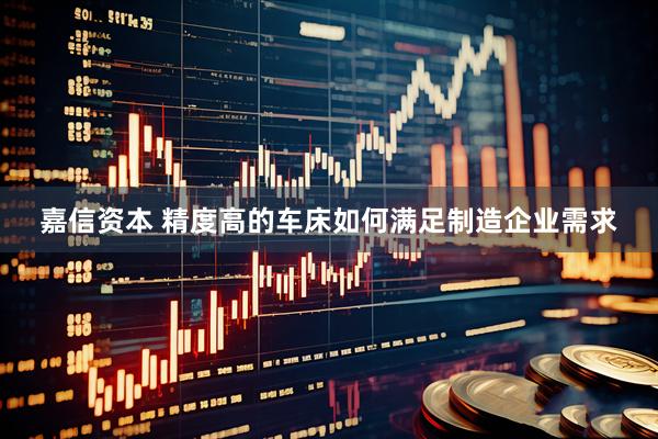 嘉信资本 精度高的车床如何满足制造企业需求