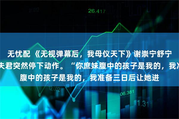 无忧配 《无视弹幕后，我母仪天下》谢崇宁舒宁宁 拜堂时，太子夫君突然停下动作。 “你庶妹腹中的孩子是我的，我准备三日后让她进