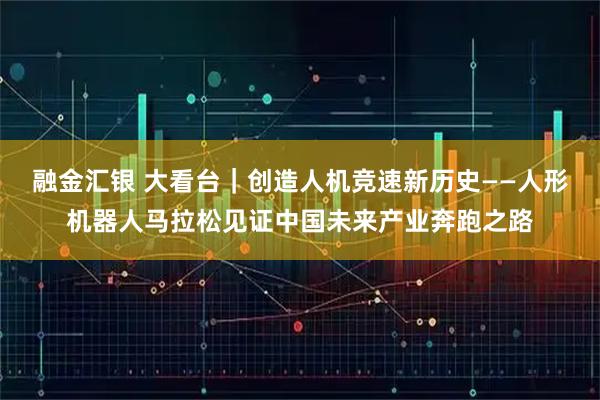 融金汇银 大看台｜创造人机竞速新历史——人形机器人马拉松见证中国未来产业奔跑之路
