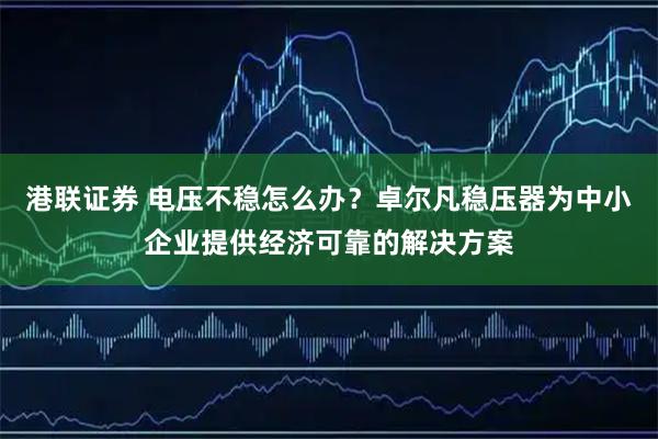 港联证券 电压不稳怎么办?卓尔凡稳压器为中小企业提供经济可靠的解决方案
