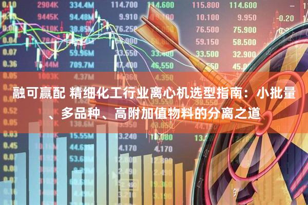 融可赢配 精细化工行业离心机选型指南:小批量、多品种、高附加值物料的分离之道