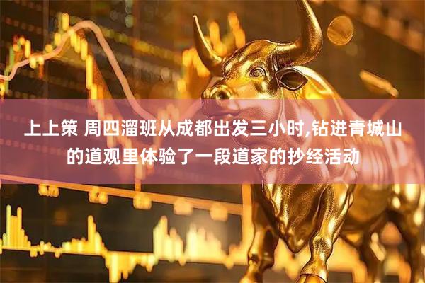 上上策 周四溜班从成都出发三小时,钻进青城山的道观里体验了一段道家的抄经活动