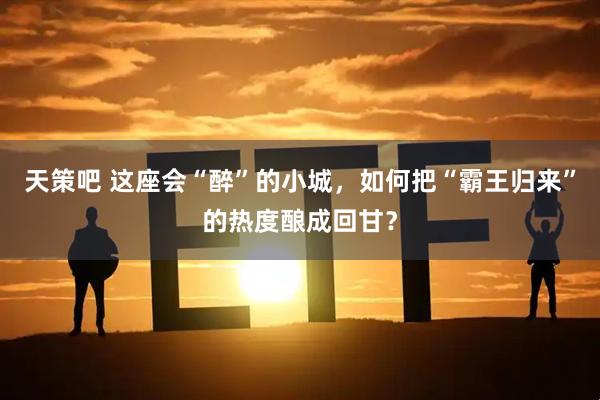 天策吧 这座会“醉”的小城，如何把“霸王归来”的热度酿成回甘？