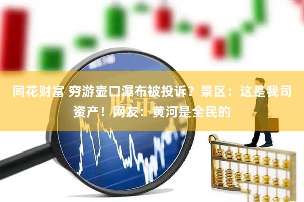 同花财富 穷游壶口瀑布被投诉？景区：这是我司资产！网友：黄河是全民的