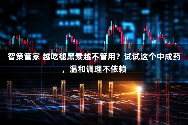 智策管家 越吃褪黑素越不管用？试试这个中成药，温和调理不依赖