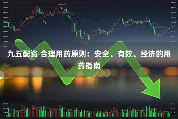 九五配资 合理用药原则：安全、有效、经济的用药指南
