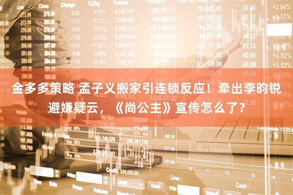 金多多策略 孟子义搬家引连锁反应！牵出李昀锐避嫌疑云，《尚公主》宣传怎么了？