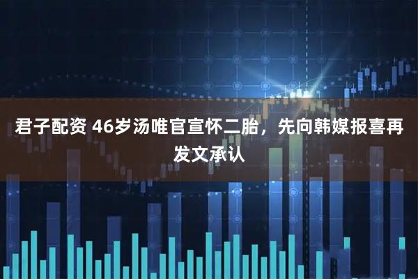 君子配资 46岁汤唯官宣怀二胎，先向韩媒报喜再发文承认