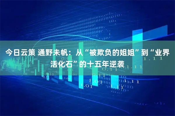 今日云策 通野未帆：从“被欺负的姐姐”到“业界活化石”的十五年逆袭