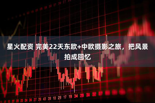 星火配资 完美22天东欧+中欧摄影之旅，把风景拍成回忆