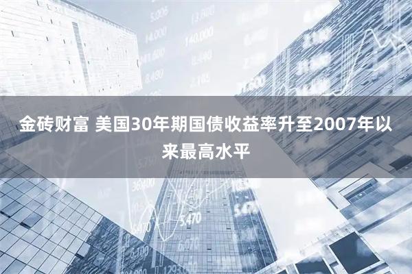 金砖财富 美国30年期国债收益率升至2007年以来最高水平