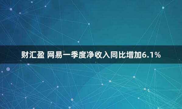 财汇盈 网易一季度净收入同比增加6.1%