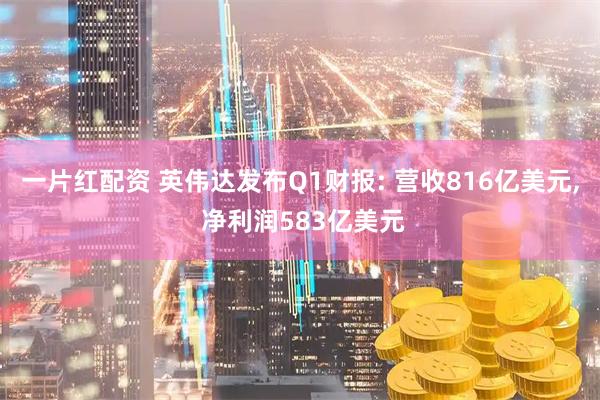 一片红配资 英伟达发布Q1财报: 营收816亿美元, 净利润583亿美元