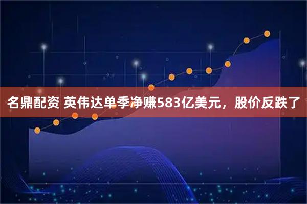名鼎配资 英伟达单季净赚583亿美元，股价反跌了