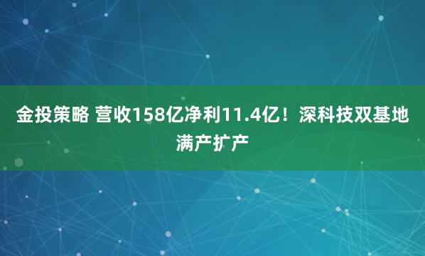 金投策略 营收158亿净利11.4亿！深科技双基地满产扩产