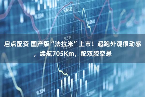 启点配资 国产版“法拉米”上市！超跑外观很动感，续航705Km，配双腔空悬