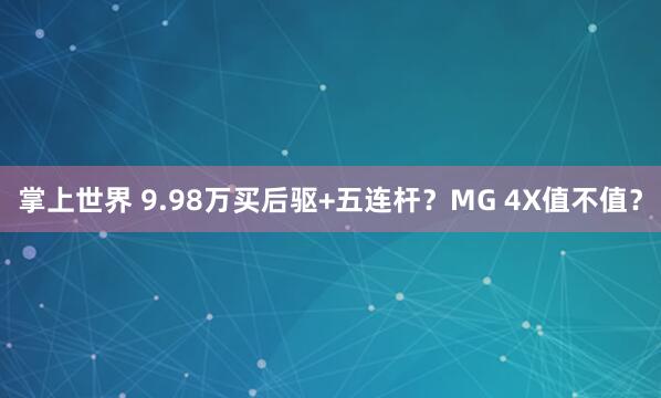掌上世界 9.98万买后驱+五连杆？MG 4X值不值？