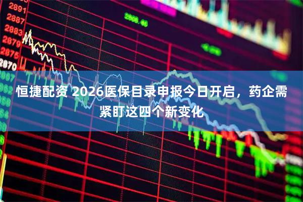 恒捷配资 2026医保目录申报今日开启，药企需紧盯这四个新变化