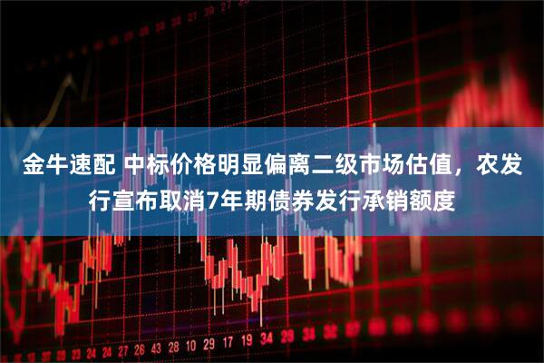 金牛速配 中标价格明显偏离二级市场估值，农发行宣布取消7年期债券发行承销额度