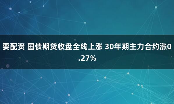 要配资 国债期货收盘全线上涨 30年期主力合约涨0.27%