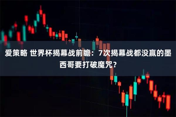 爱策略 世界杯揭幕战前瞻：7次揭幕战都没赢的墨西哥要打破魔咒？