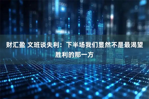 财汇盈 文班谈失利:下半场我们显然不是最渴望胜利的那一方