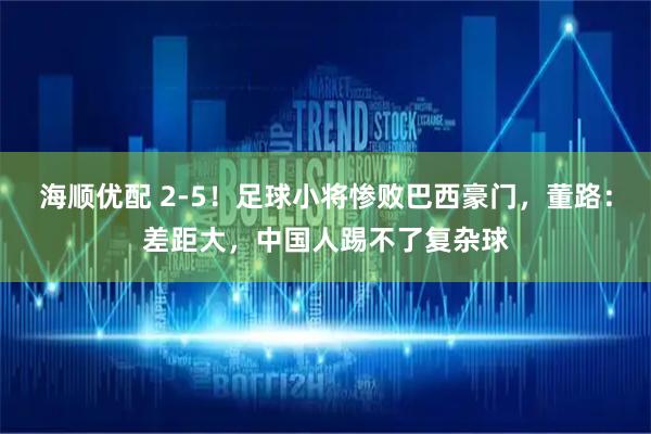 海顺优配 2-5！足球小将惨败巴西豪门，董路：差距大，中国人踢不了复杂球