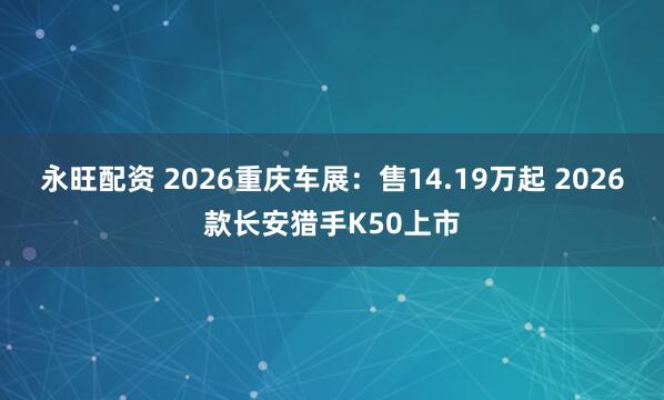 永旺配资 2026重庆车展：售14.19万起 2026款长安猎手K50上市