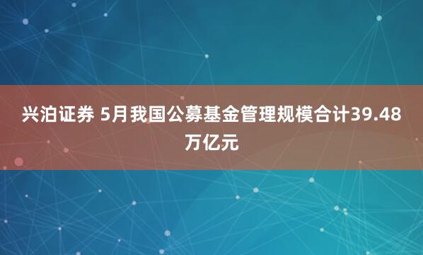 兴泊证券 5月我国公募基金管理规模合计39.48万亿元