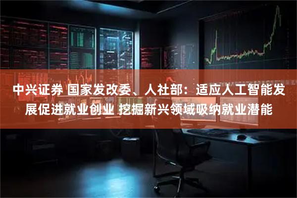 中兴证券 国家发改委、人社部：适应人工智能发展促进就业创业 挖掘新兴领域吸纳就业潜能
