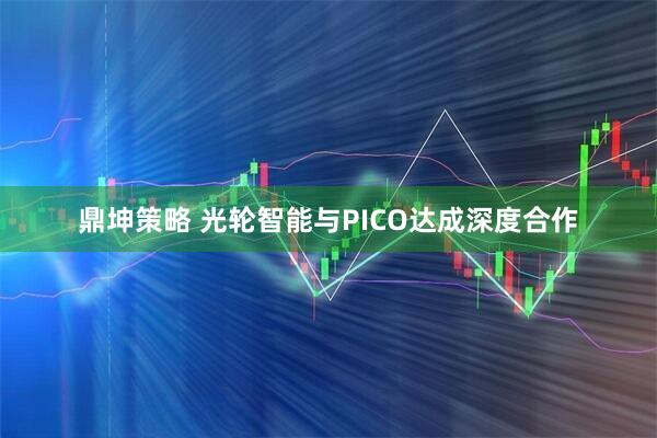 鼎坤策略 光轮智能与PICO达成深度合作