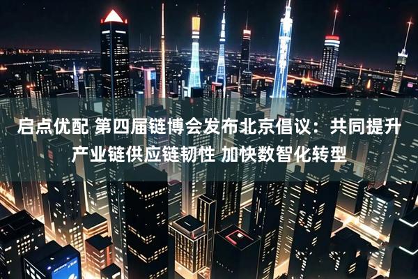 启点优配 第四届链博会发布北京倡议：共同提升产业链供应链韧性 加快数智化转型