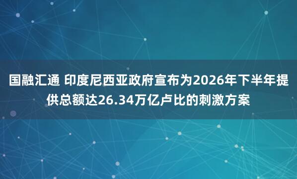 国融汇通 印度尼西亚政府宣布为2026年下半年提供总额达26.34万亿卢比的刺激方案