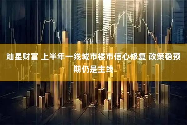 灿星财富 上半年一线城市楼市信心修复 政策稳预期仍是主线