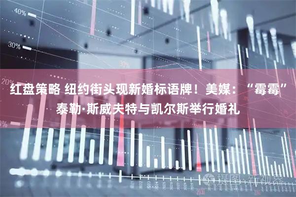 红盘策略 纽约街头现新婚标语牌！美媒：“霉霉”泰勒·斯威夫特与凯尔斯举行婚礼