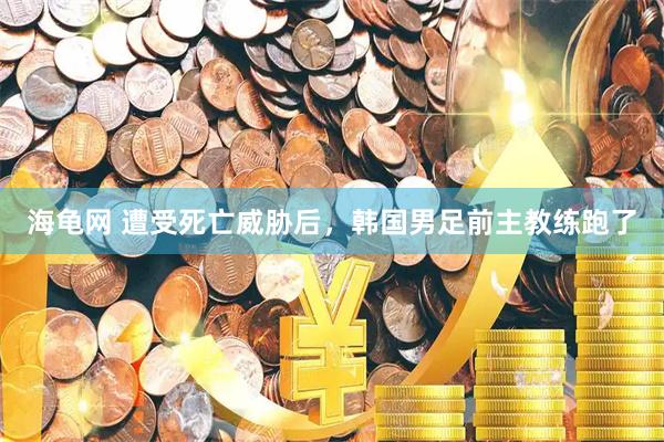 海龟网 遭受死亡威胁后，韩国男足前主教练跑了